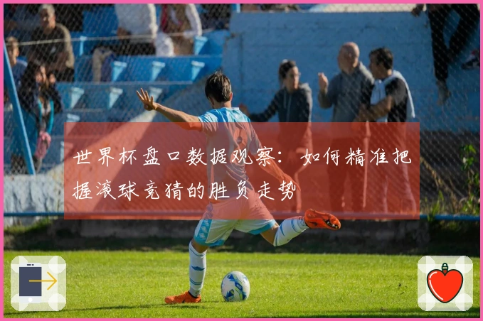 世界杯盘口数据观察：如何精准把握滚球竞猜的胜负走势