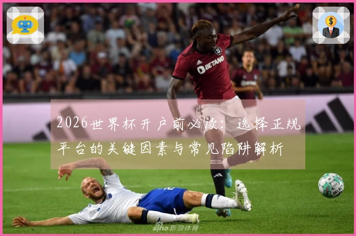 2026世界杯开户前必读：选择正规平台的关键因素与常见陷阱解析