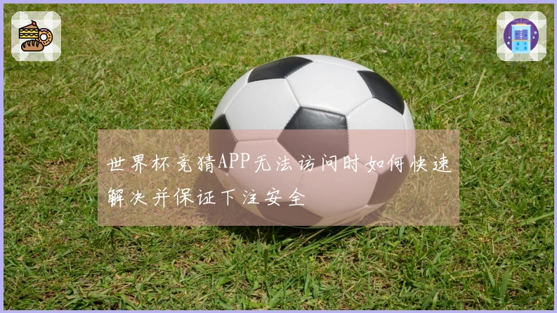 世界杯竞猜APP无法访问时如何快速解决并保证下注安全