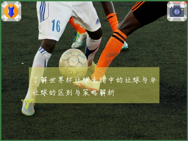 了解世界杯让球竞猜中的让球与非让球的区别与策略解析