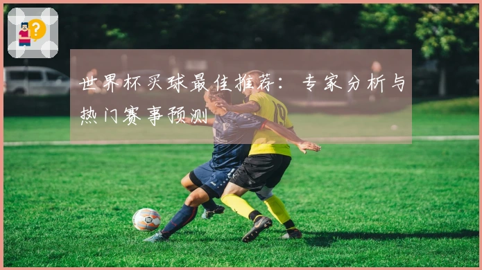 世界杯买球最佳推荐:专家分析与热门赛事预测