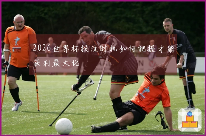 2026世界杯投注时机如何把握才能获利最大化