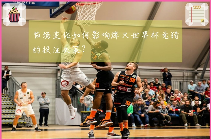 临场变化如何影响烽火世界杯竞猜的投注决策？