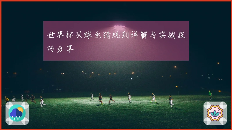 世界杯买球竞猜规则详解与实战技巧分享